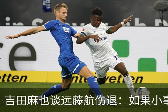 吉田麻也谈远藤航伤退：如果小事不及时应对，或造成严重后果