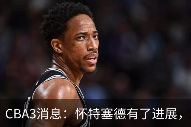 CBA3消息：怀特塞德有了进展，北控官宣强人加盟，杜锋爱子传喜讯
